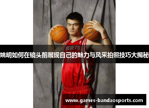 姚明如何在镜头前展现自己的魅力与风采拍照技巧大揭秘