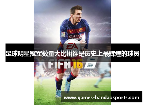 足球明星冠军数量大比拼谁是历史上最辉煌的球员