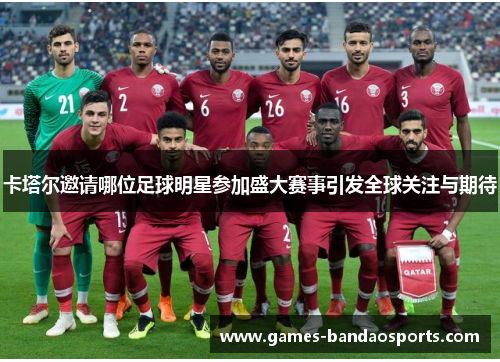 卡塔尔邀请哪位足球明星参加盛大赛事引发全球关注与期待