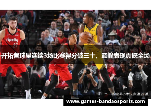 开拓者球星连续3场比赛得分破三十，巅峰表现震撼全场