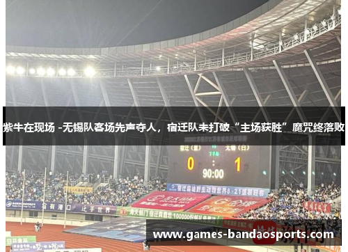 紫牛在现场 -无锡队客场先声夺人，宿迁队未打破“主场获胜”魔咒终落败