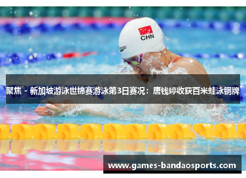 聚焦 - 新加坡游泳世锦赛游泳第3日赛况：唐钱婷收获百米蛙泳铜牌