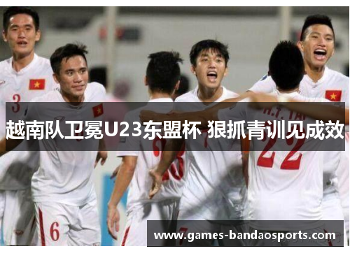 越南队卫冕U23东盟杯 狠抓青训见成效