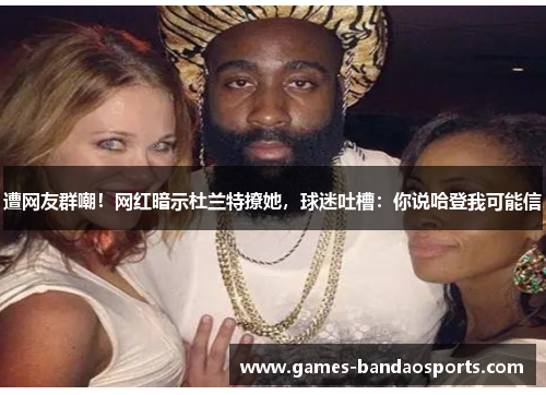 遭网友群嘲！网红暗示杜兰特撩她，球迷吐槽：你说哈登我可能信