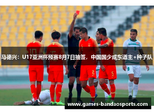马德兴：U17亚洲杯预赛8月7日抽签，中国国少成东道主+种子队